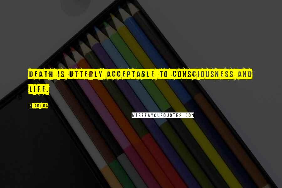 Adi Da Quotes: Death is utterly acceptable to consciousness and life.