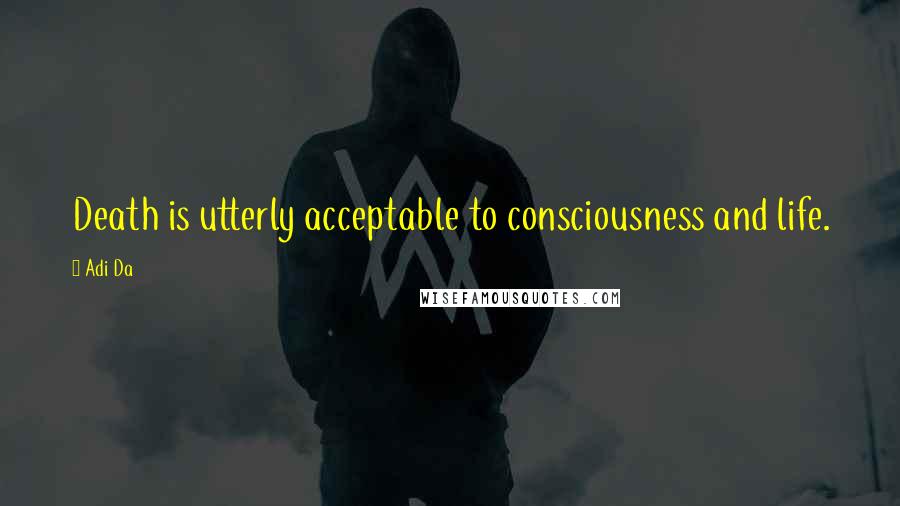 Adi Da Quotes: Death is utterly acceptable to consciousness and life.