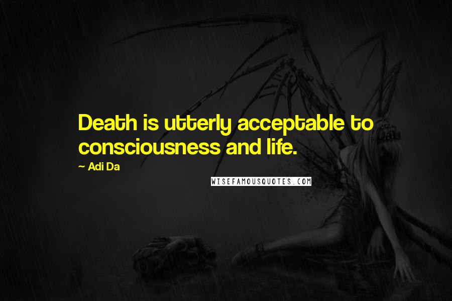 Adi Da Quotes: Death is utterly acceptable to consciousness and life.
