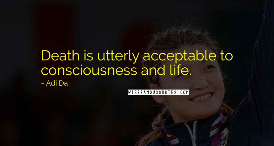 Adi Da Quotes: Death is utterly acceptable to consciousness and life.