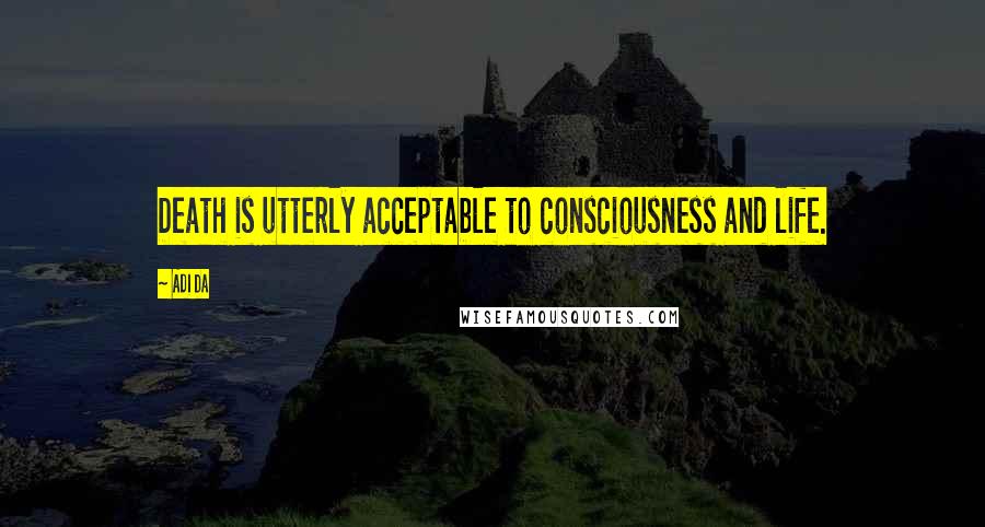 Adi Da Quotes: Death is utterly acceptable to consciousness and life.