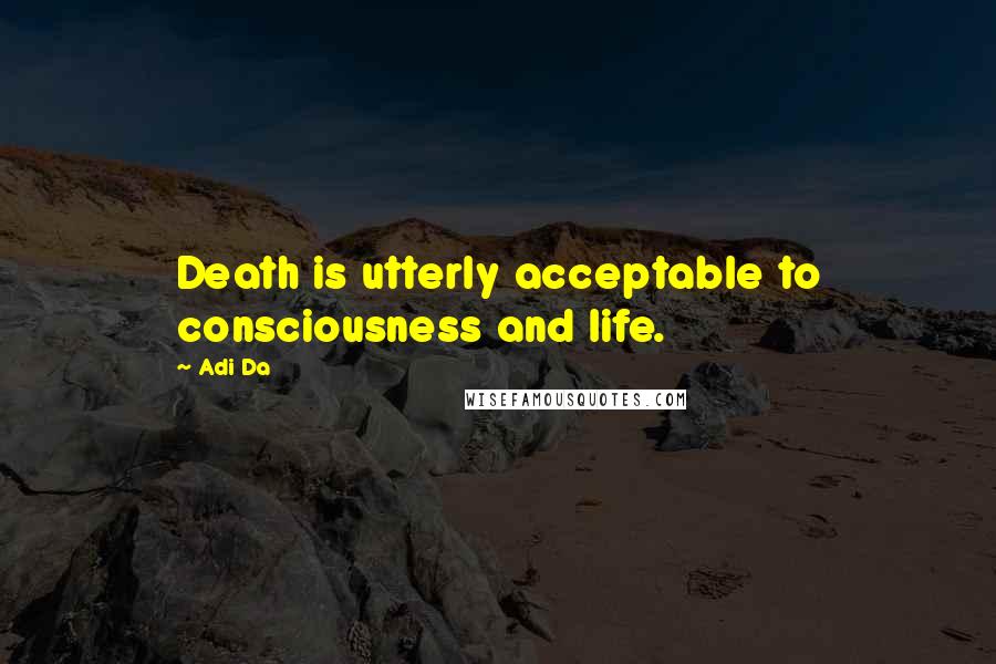 Adi Da Quotes: Death is utterly acceptable to consciousness and life.