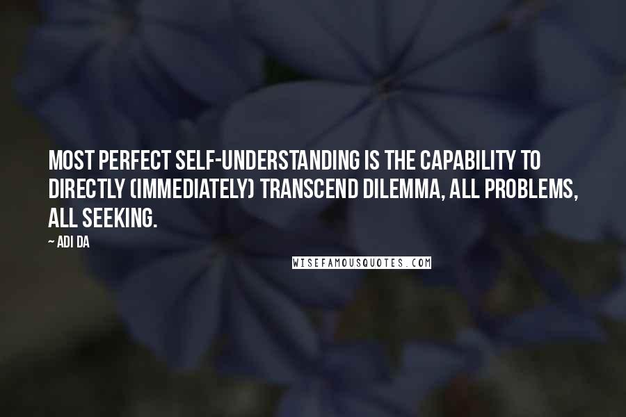 Adi Da Quotes: Most perfect self-understanding is the capability to directly (immediately) transcend dilemma, all problems, all seeking.