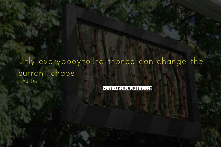 Adi Da Quotes: Only everybody-all-a t-once can change the current chaos.