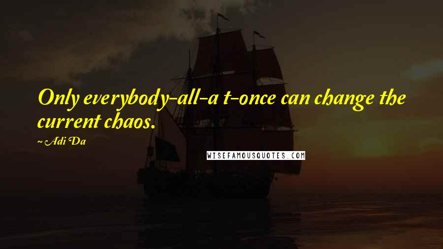 Adi Da Quotes: Only everybody-all-a t-once can change the current chaos.