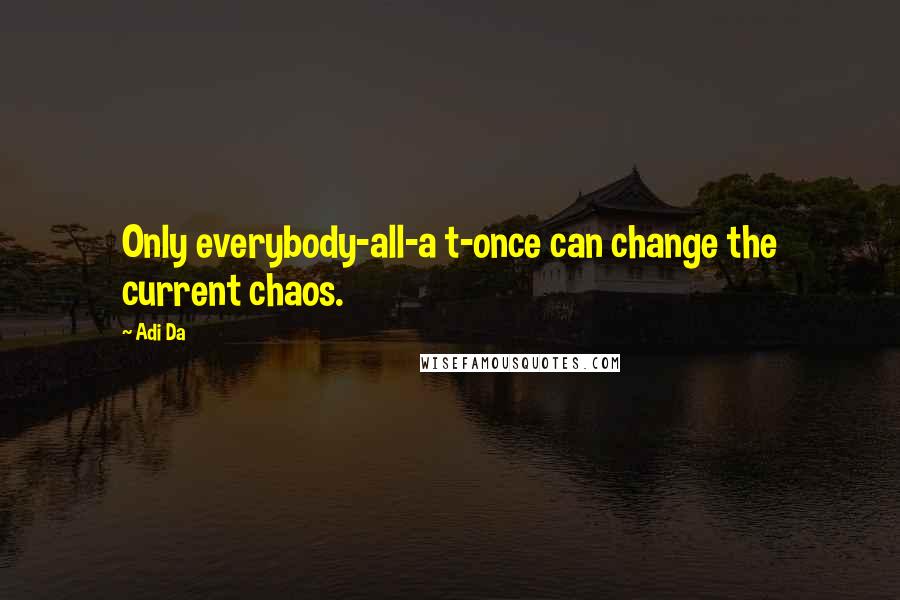 Adi Da Quotes: Only everybody-all-a t-once can change the current chaos.