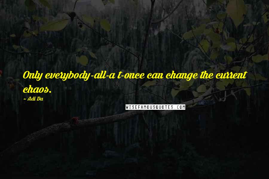 Adi Da Quotes: Only everybody-all-a t-once can change the current chaos.