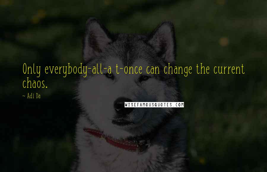 Adi Da Quotes: Only everybody-all-a t-once can change the current chaos.