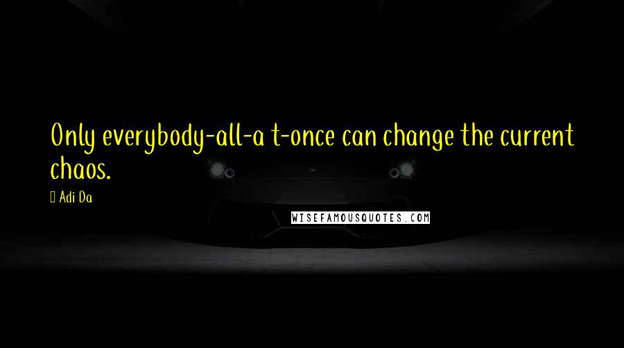 Adi Da Quotes: Only everybody-all-a t-once can change the current chaos.