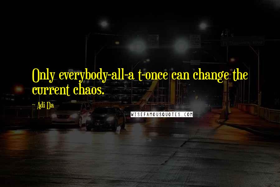 Adi Da Quotes: Only everybody-all-a t-once can change the current chaos.