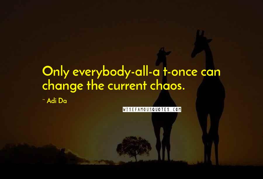 Adi Da Quotes: Only everybody-all-a t-once can change the current chaos.