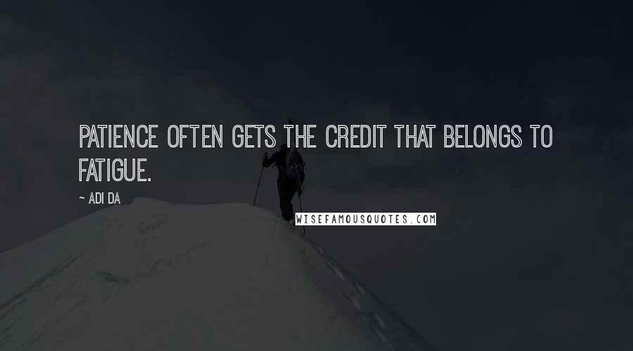 Adi Da Quotes: Patience often gets the credit that belongs to fatigue.