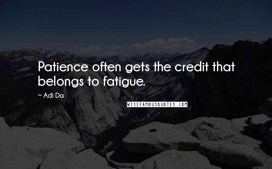 Adi Da Quotes: Patience often gets the credit that belongs to fatigue.