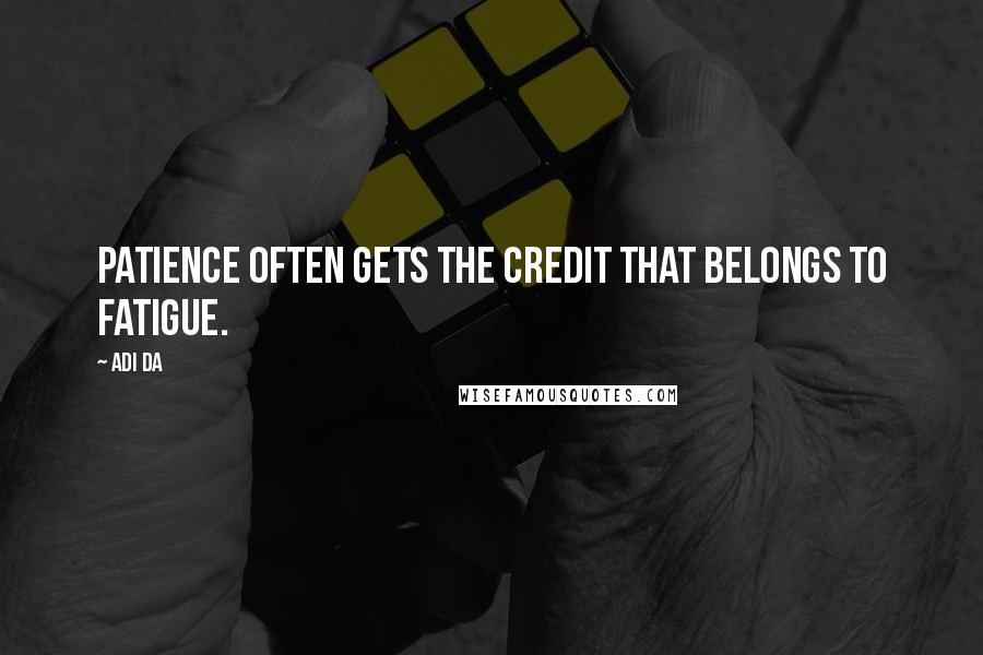 Adi Da Quotes: Patience often gets the credit that belongs to fatigue.