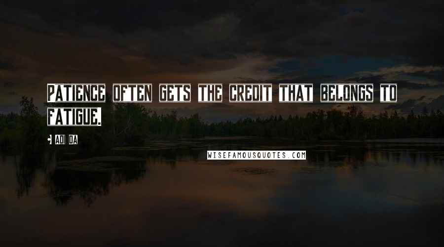 Adi Da Quotes: Patience often gets the credit that belongs to fatigue.