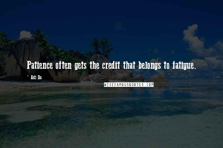 Adi Da Quotes: Patience often gets the credit that belongs to fatigue.