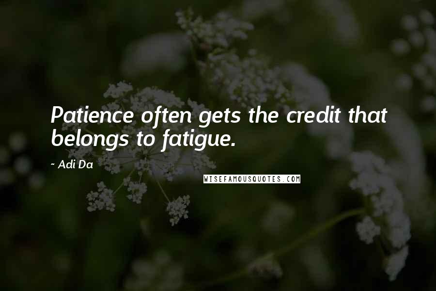 Adi Da Quotes: Patience often gets the credit that belongs to fatigue.