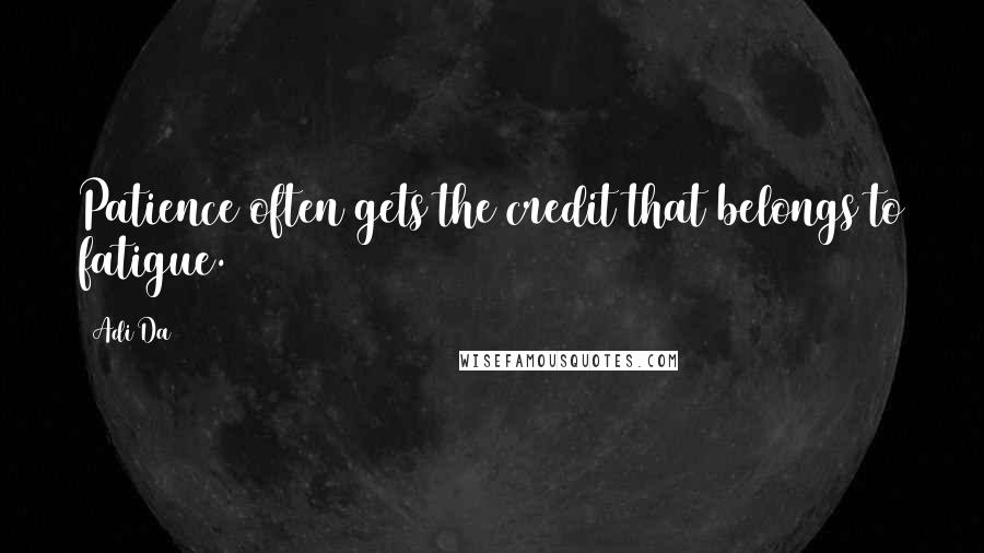 Adi Da Quotes: Patience often gets the credit that belongs to fatigue.