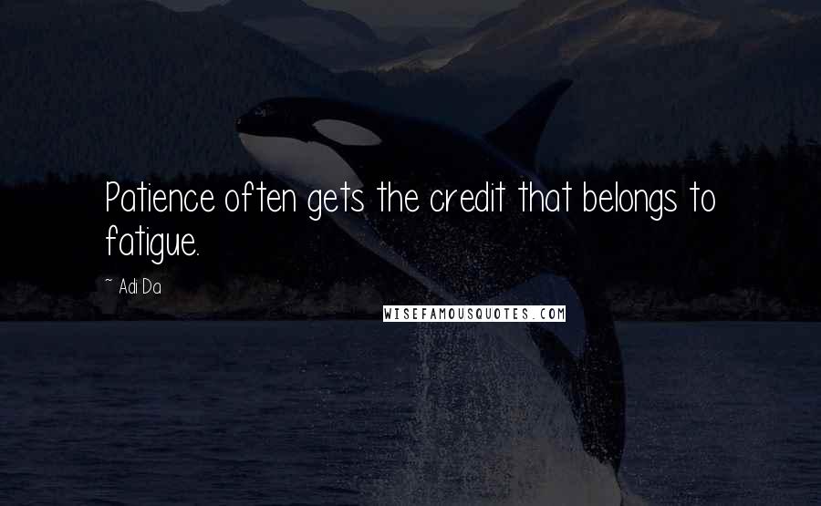 Adi Da Quotes: Patience often gets the credit that belongs to fatigue.