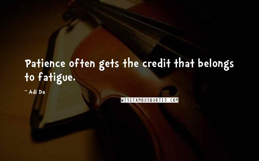 Adi Da Quotes: Patience often gets the credit that belongs to fatigue.