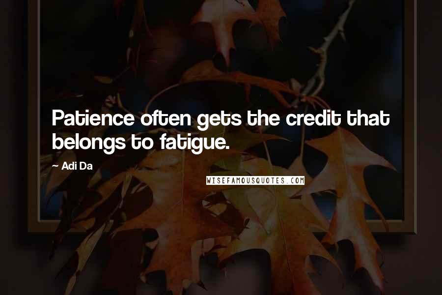 Adi Da Quotes: Patience often gets the credit that belongs to fatigue.