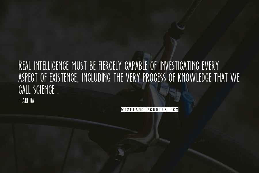 Adi Da Quotes: Real intelligence must be fiercely capable of investigating every aspect of existence, including the very process of knowledge that we call science .