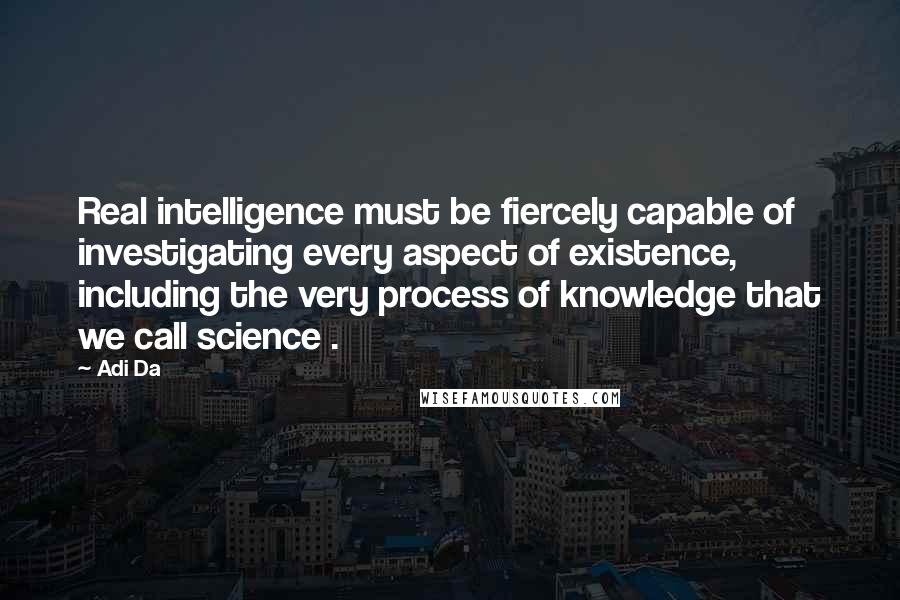 Adi Da Quotes: Real intelligence must be fiercely capable of investigating every aspect of existence, including the very process of knowledge that we call science .
