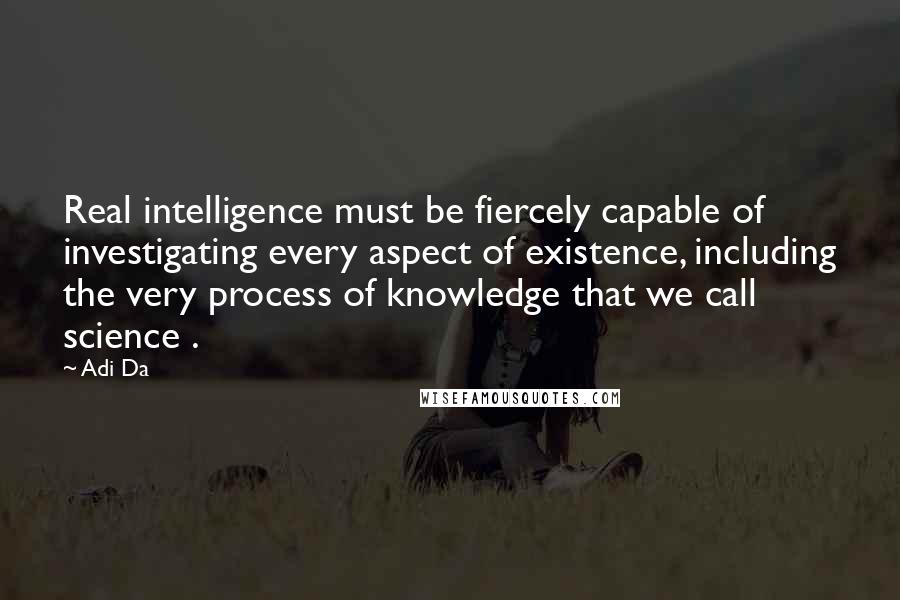 Adi Da Quotes: Real intelligence must be fiercely capable of investigating every aspect of existence, including the very process of knowledge that we call science .