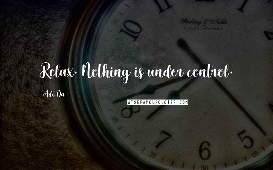 Adi Da Quotes: Relax. Nothing is under control.