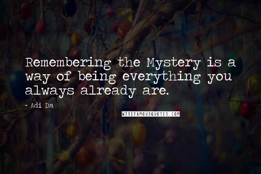 Adi Da Quotes: Remembering the Mystery is a way of being everything you always already are.
