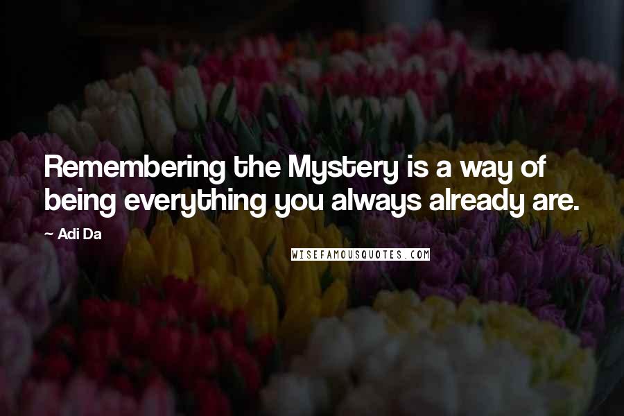 Adi Da Quotes: Remembering the Mystery is a way of being everything you always already are.