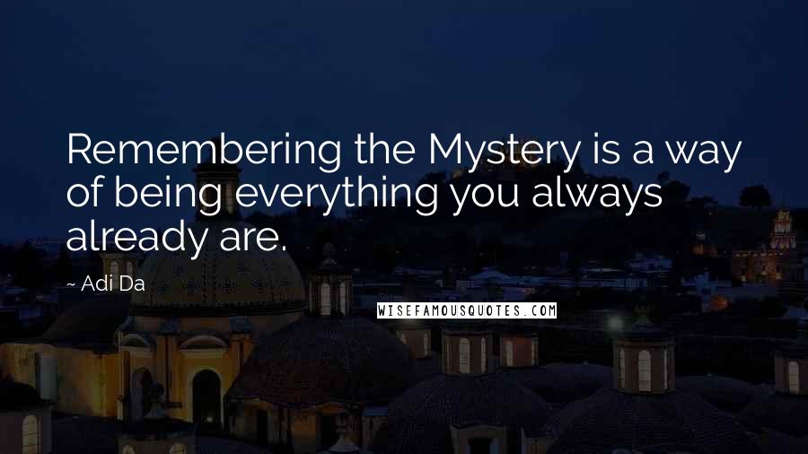 Adi Da Quotes: Remembering the Mystery is a way of being everything you always already are.