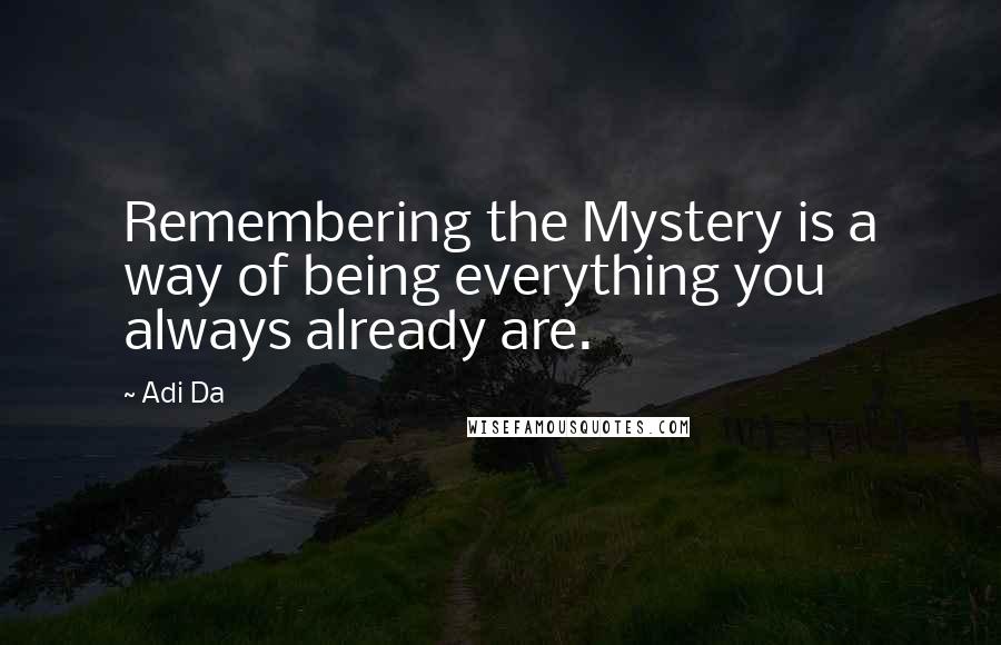 Adi Da Quotes: Remembering the Mystery is a way of being everything you always already are.