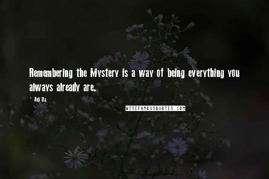 Adi Da Quotes: Remembering the Mystery is a way of being everything you always already are.