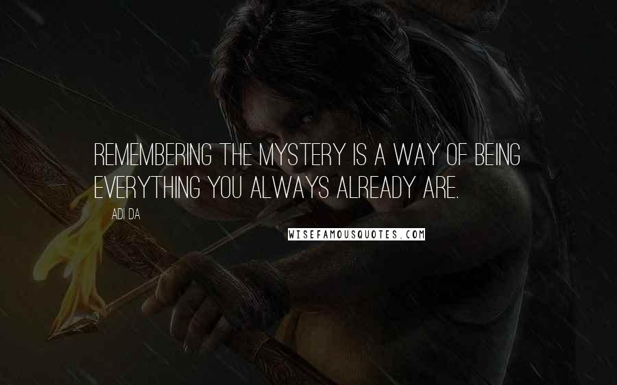 Adi Da Quotes: Remembering the Mystery is a way of being everything you always already are.