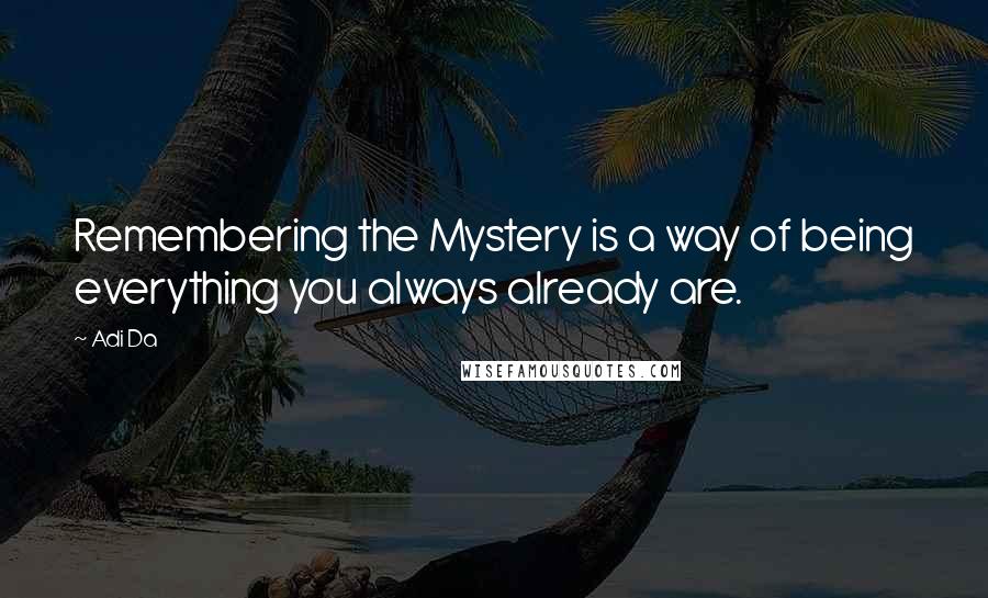 Adi Da Quotes: Remembering the Mystery is a way of being everything you always already are.