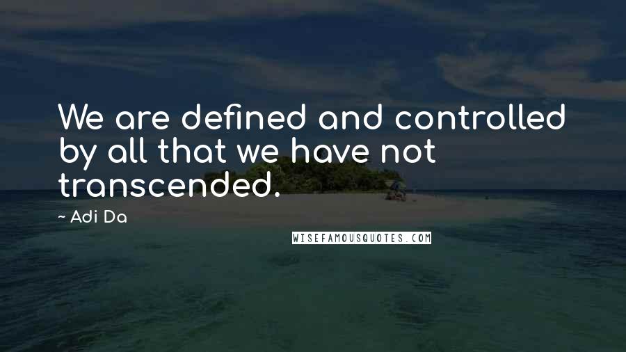 Adi Da Quotes: We are defined and controlled by all that we have not transcended.