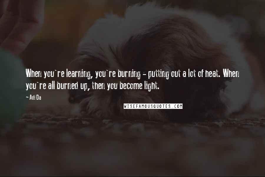 Adi Da Quotes: When you're learning, you're burning - putting out a lot of heat. When you're all burned up, then you become light.