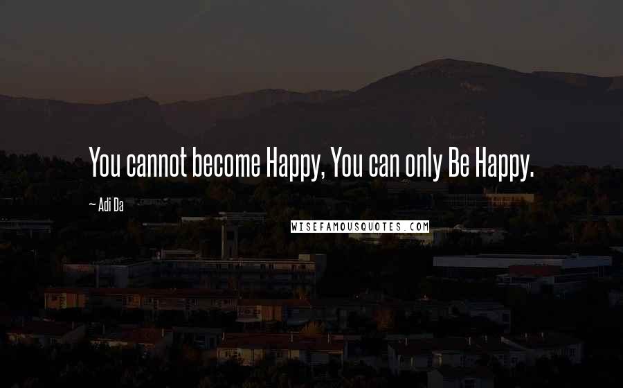 Adi Da Quotes: You cannot become Happy, You can only Be Happy.