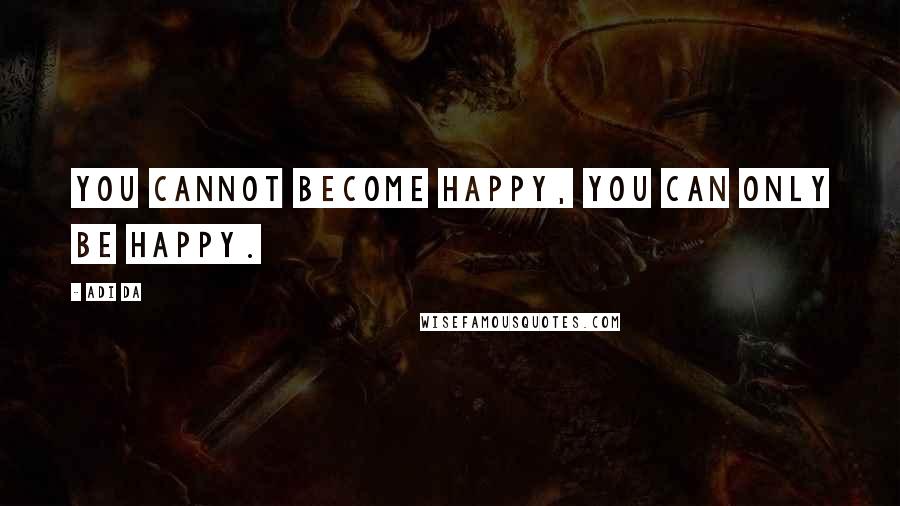 Adi Da Quotes: You cannot become Happy, You can only Be Happy.