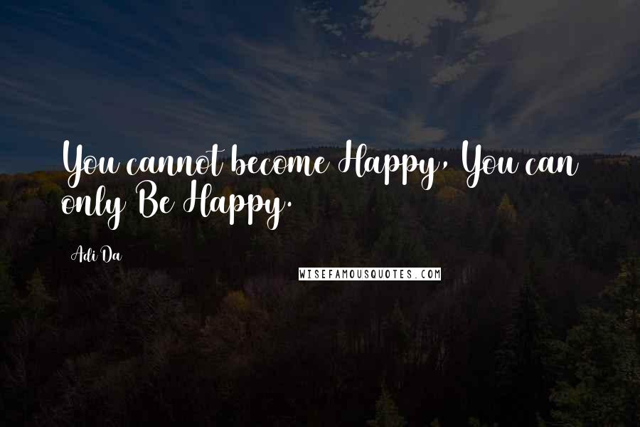 Adi Da Quotes: You cannot become Happy, You can only Be Happy.