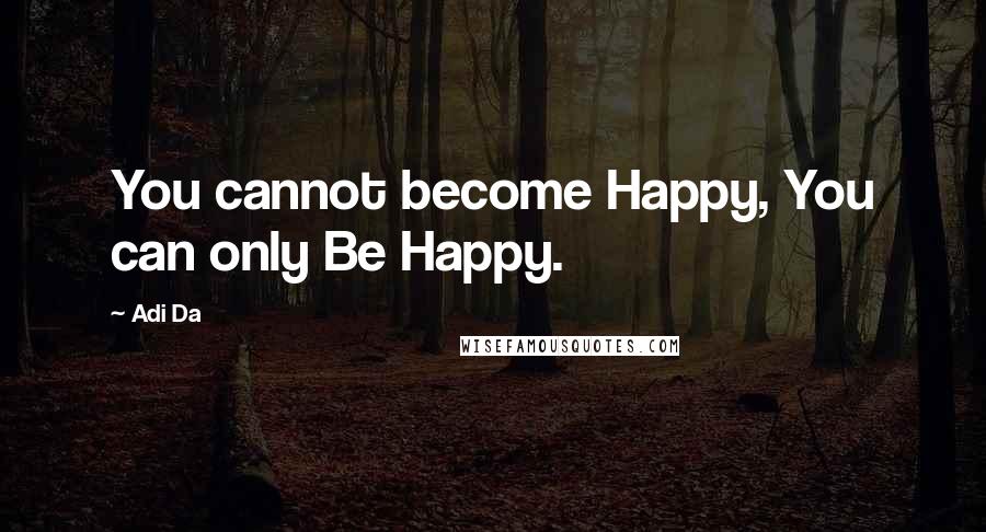 Adi Da Quotes: You cannot become Happy, You can only Be Happy.