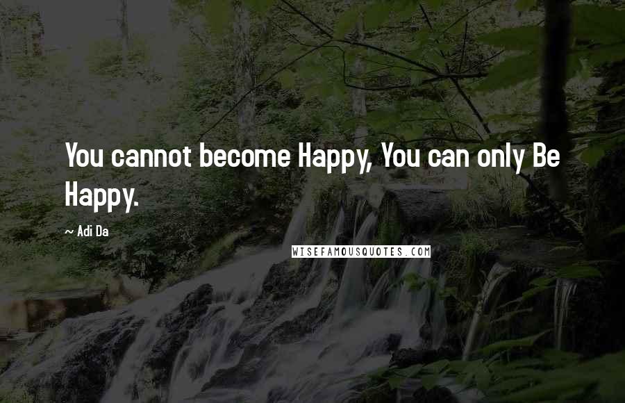 Adi Da Quotes: You cannot become Happy, You can only Be Happy.