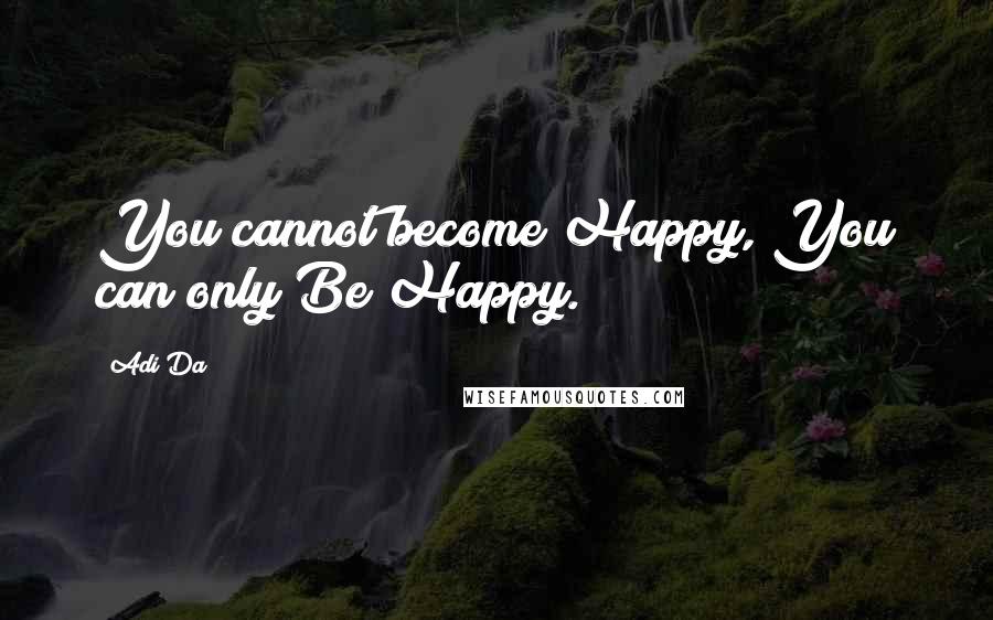 Adi Da Quotes: You cannot become Happy, You can only Be Happy.