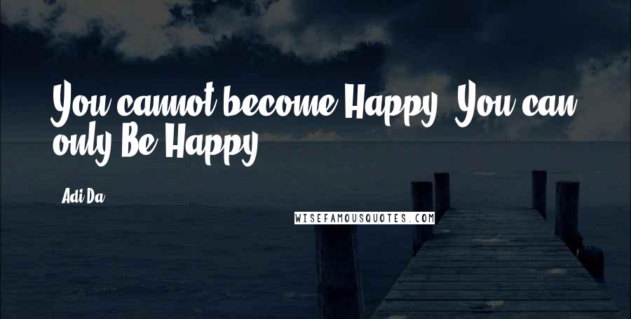 Adi Da Quotes: You cannot become Happy, You can only Be Happy.