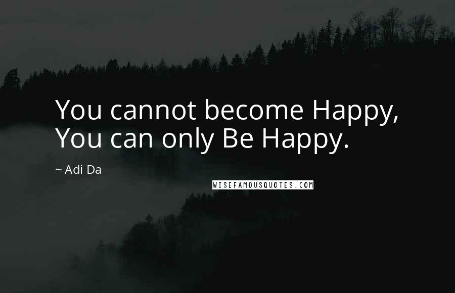 Adi Da Quotes: You cannot become Happy, You can only Be Happy.