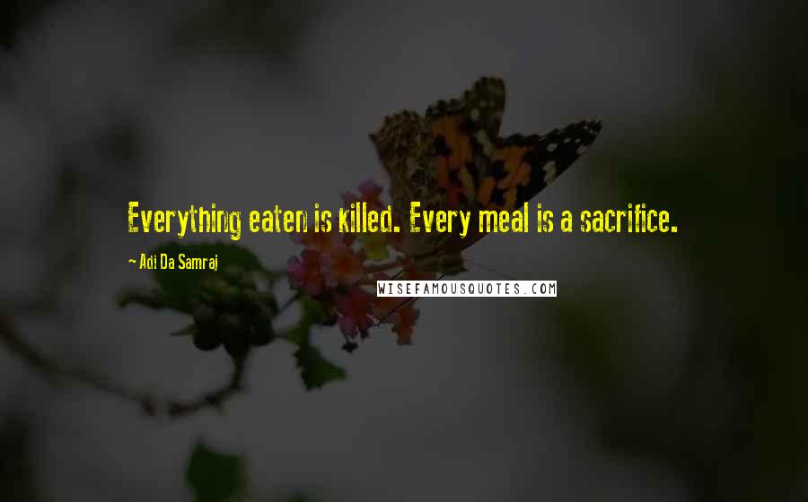 Adi Da Samraj Quotes: Everything eaten is killed. Every meal is a sacrifice.