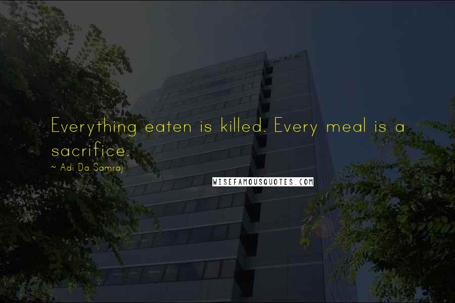 Adi Da Samraj Quotes: Everything eaten is killed. Every meal is a sacrifice.