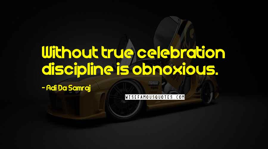 Adi Da Samraj Quotes: Without true celebration discipline is obnoxious.