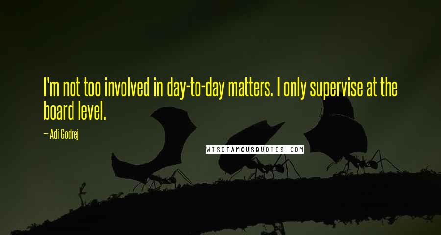 Adi Godrej Quotes: I'm not too involved in day-to-day matters. I only supervise at the board level.